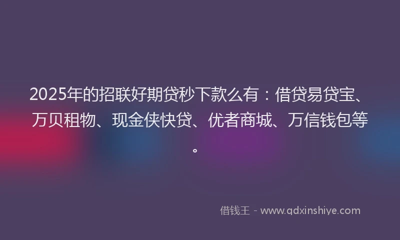 2025年的招联好期贷秒下款么有：借贷易贷宝、万贝租物、现金侠快贷、优者商城、万信钱包等。