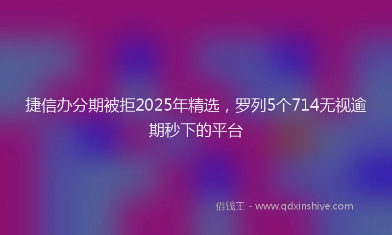 捷信办分期被拒2025年精选,罗列5个714无视逾期秒下的平台
