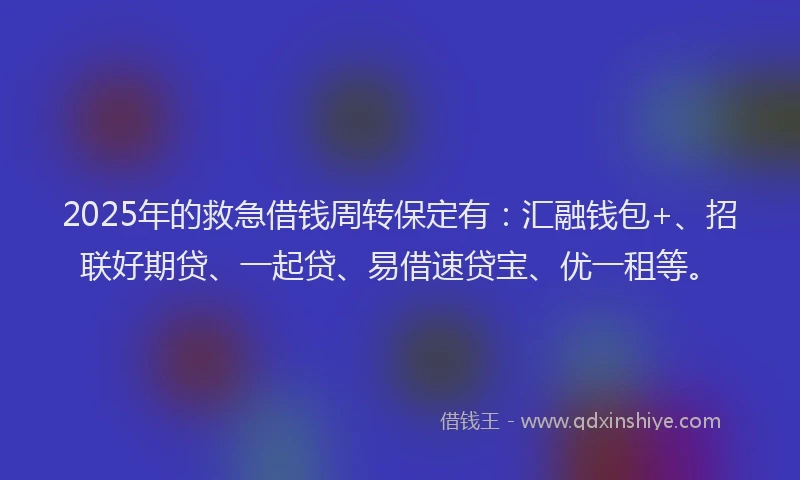 2025年的救急借钱周转保定有：汇融钱包+、招联好期贷、一起贷、易借速贷宝、优一租等。