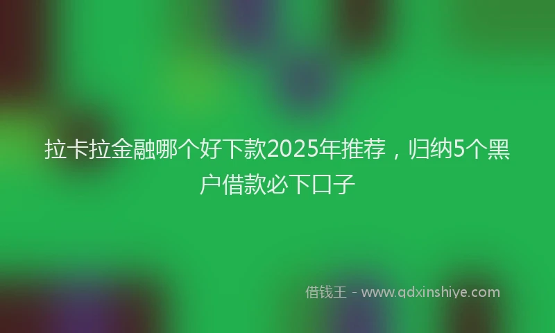 拉卡拉金融哪个好下款2025年推荐，归纳5个黑户借款必下口子