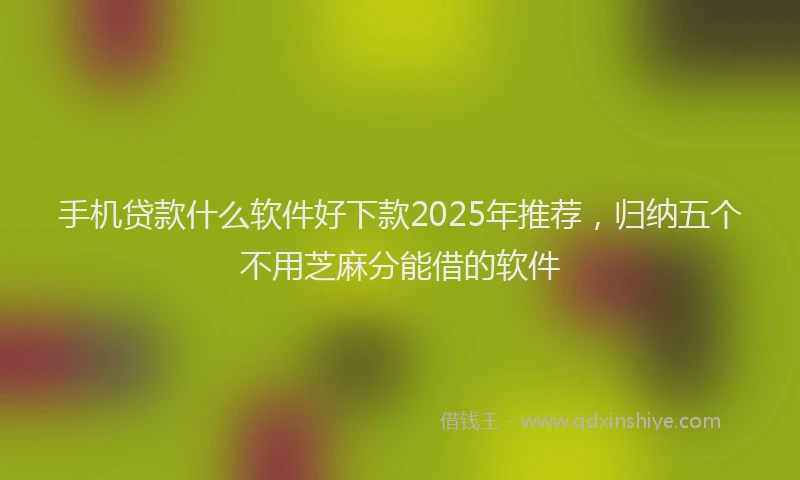 手机贷款什么软件好下款2025年推荐，归纳五个不用芝麻分能借的软件
