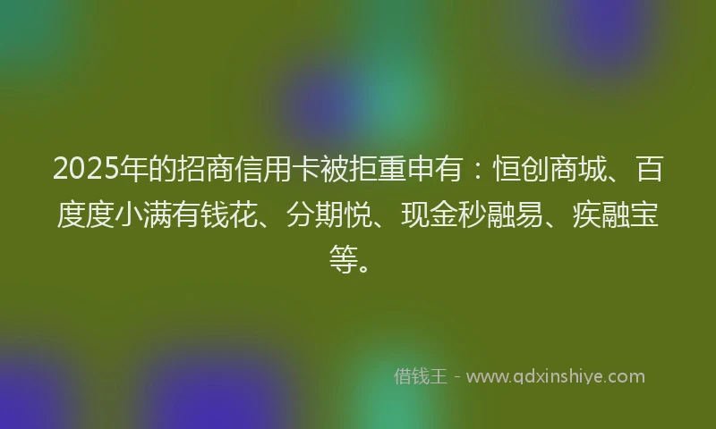 2025年的招商信用卡被拒重申有：恒创商城、百度度小满有钱花、分期悦、现金秒融易、疾融宝等。