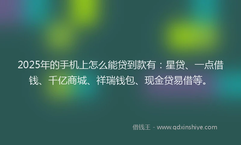 2025年的手机上怎么能贷到款有：星贷、一点借钱、千亿商城、祥瑞钱包、现金贷易借等。