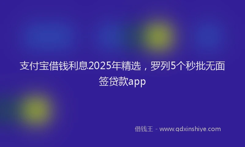 支付宝借钱利息2025年精选，罗列5个秒批无面签贷款app