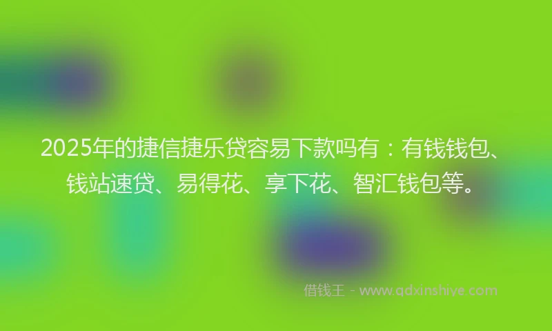 2025年的捷信捷乐贷容易下款吗有：有钱钱包、钱站速贷、易得花、享下花、智汇钱包等。