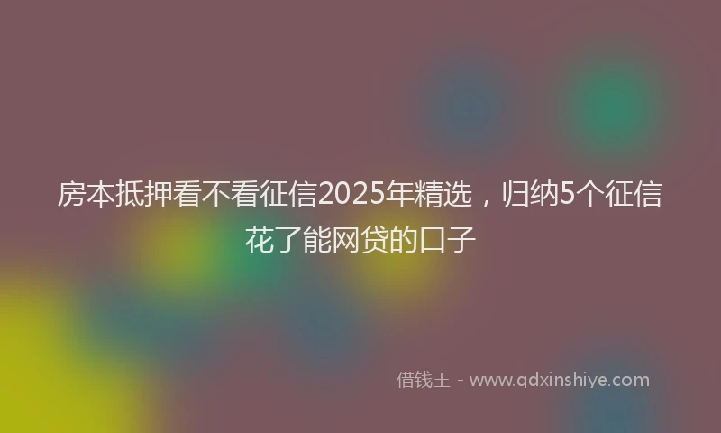 房本抵押看不看征信2025年精选，归纳5个征信花了能网贷的口子