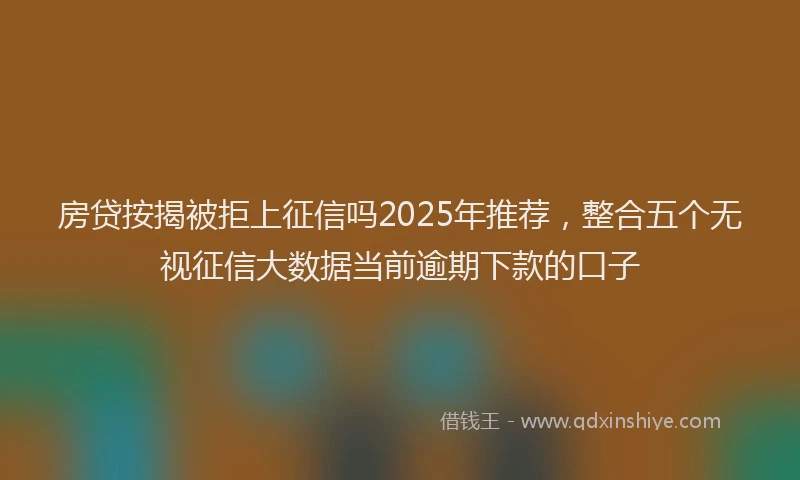 房贷按揭被拒上征信吗2025年推荐，整合五个无视征信大数据当前逾期下款的口子