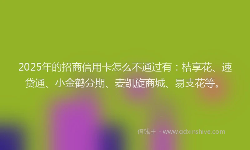 2025年的招商信用卡怎么不通过有：桔享花、速贷通、小金鹤分期、麦凯旋商城、易支花等。