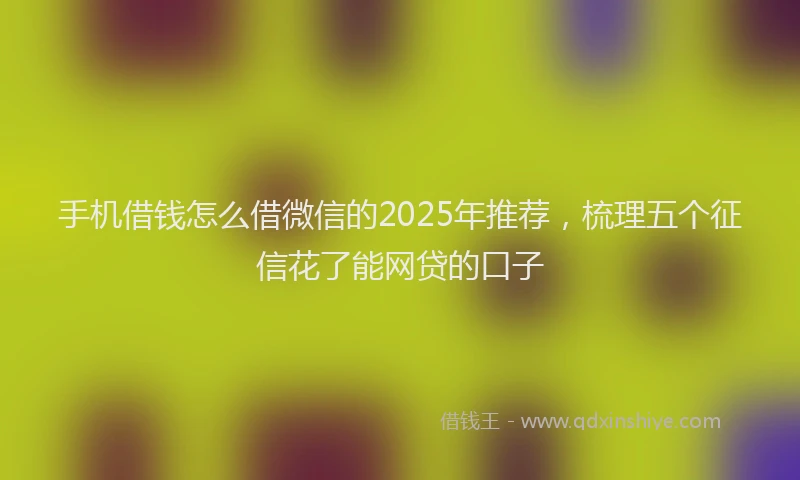 手机借钱怎么借微信的2025年推荐，梳理五个征信花了能网贷的口子