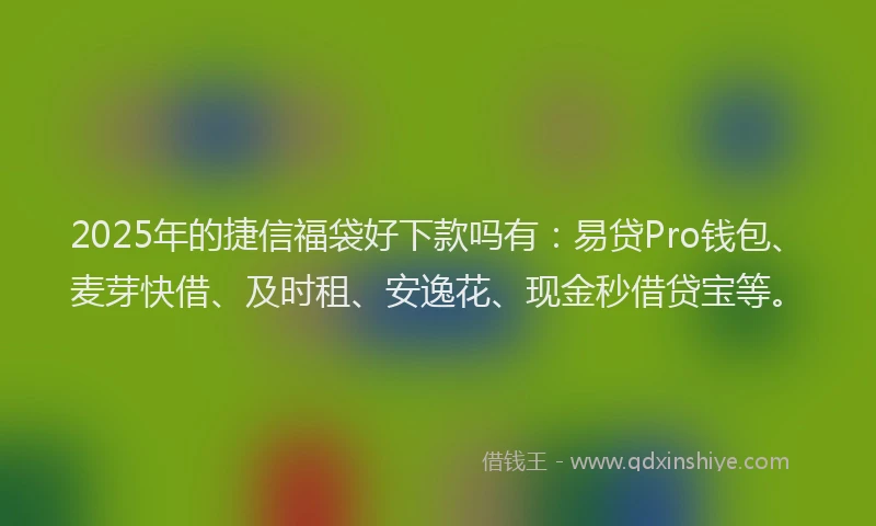 2025年的捷信福袋好下款吗有:易贷Pro钱包、麦芽快借、及时租、安逸花、现金秒借贷宝等。
