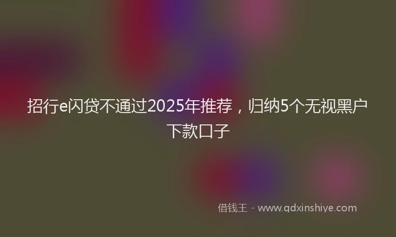 招行e闪贷不通过2025年推荐，归纳5个无视黑户下款口子