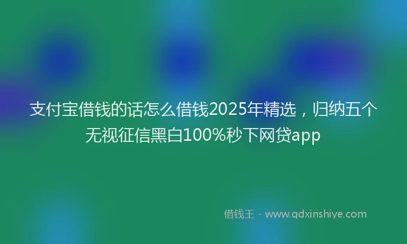 支付宝借钱的话怎么借钱2025年精选，归纳五个无视征信黑白100%秒下网贷app