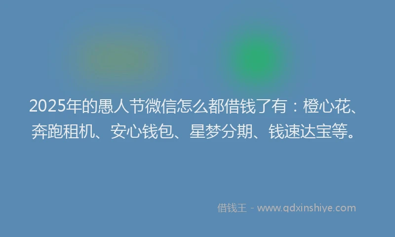 2025年的愚人节微信怎么都借钱了有：橙心花、奔跑租机、安心钱包、星梦分期、钱速达宝等。