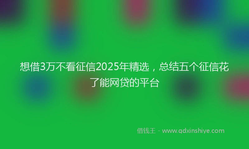 想借3万不看征信2025年精选，总结五个征信花了能网贷的平台