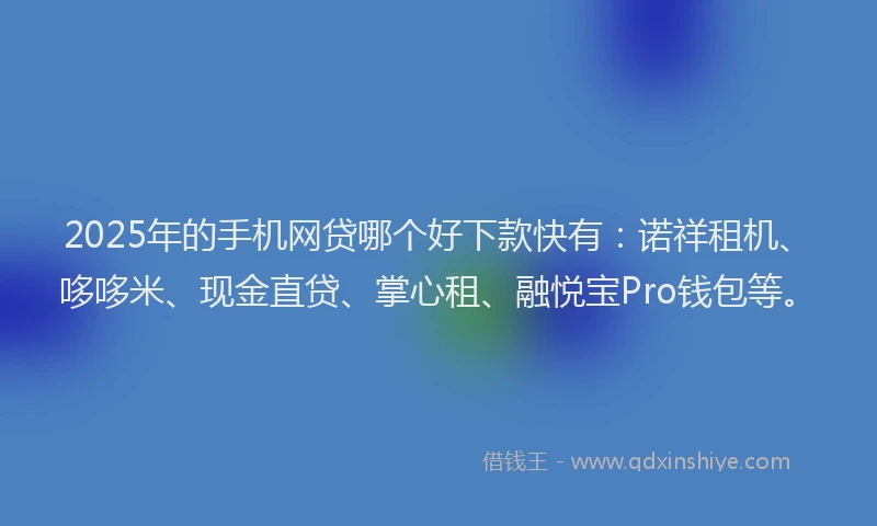 2025年的手机网贷哪个好下款快有：诺祥租机、哆哆米、现金直贷、掌心租、融悦宝Pro钱包等。