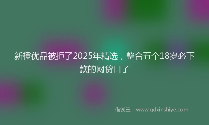 新橙优品被拒了2025年精选，整合五个18岁必下款的网贷口子