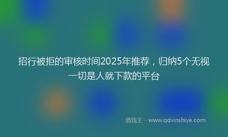 招行被拒的审核时间2025年推荐,归纳5个无视一切是人就下款的平台