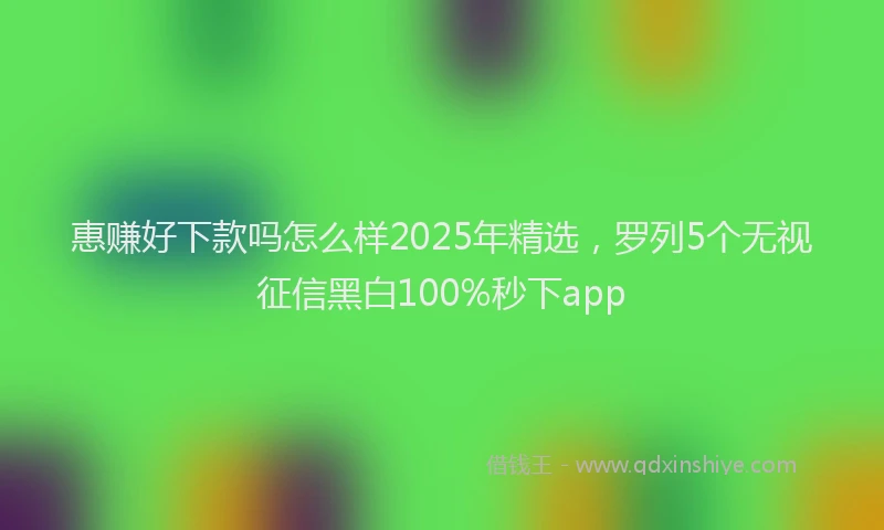 惠赚好下款吗怎么样2025年精选，罗列5个无视征信黑白100%秒下app