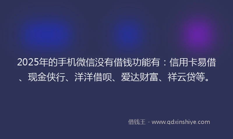 2025年的手机微信没有借钱功能有：信用卡易借、现金侠行、洋洋借呗、爱达财富、祥云贷等。