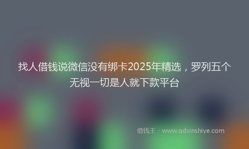 找人借钱说微信没有绑卡2025年精选，罗列五个无视一切是人就下款平台