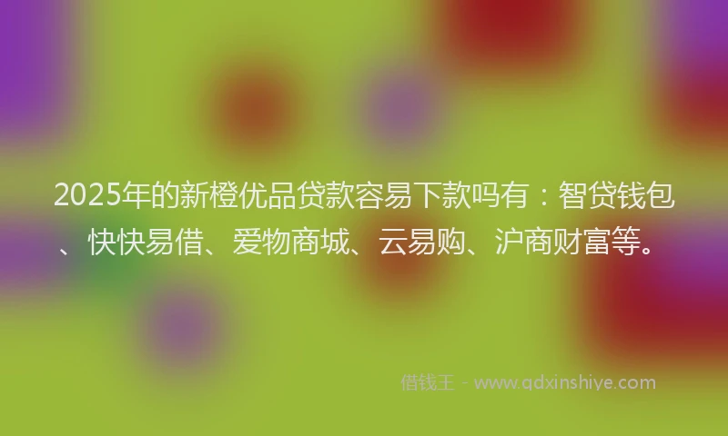 2025年的新橙优品贷款容易下款吗有：智贷钱包、快快易借、爱物商城、云易购、沪商财富等。