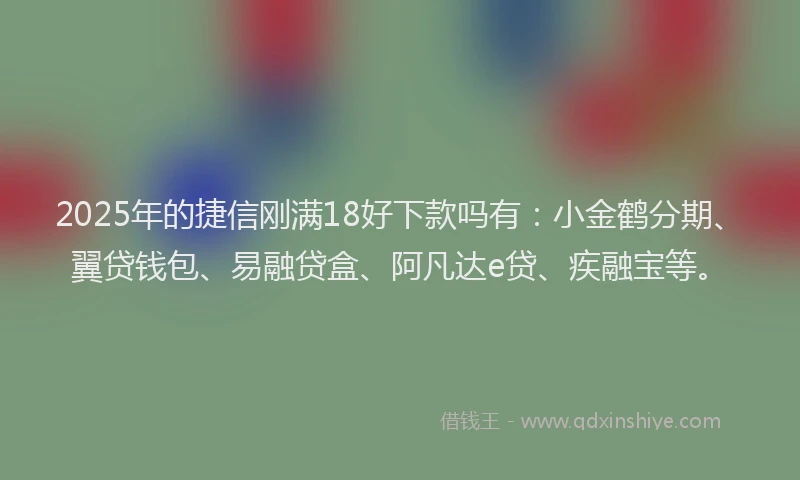 2025年的捷信刚满18好下款吗有：小金鹤分期、翼贷钱包、易融贷盒、阿凡达e贷、疾融宝等。