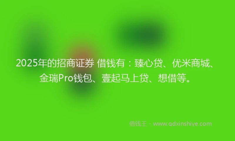 2025年的招商证券 借钱有：臻心贷、优米商城、金瑞Pro钱包、壹起马上贷、想借等。