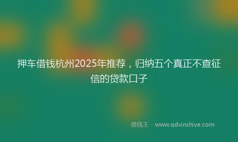 押车借钱杭州2025年推荐，归纳五个真正不查征信的贷款口子