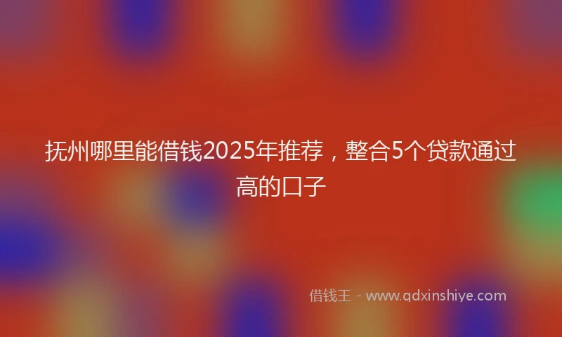 抚州哪里能借钱2025年推荐，整合5个贷款通过高的口子