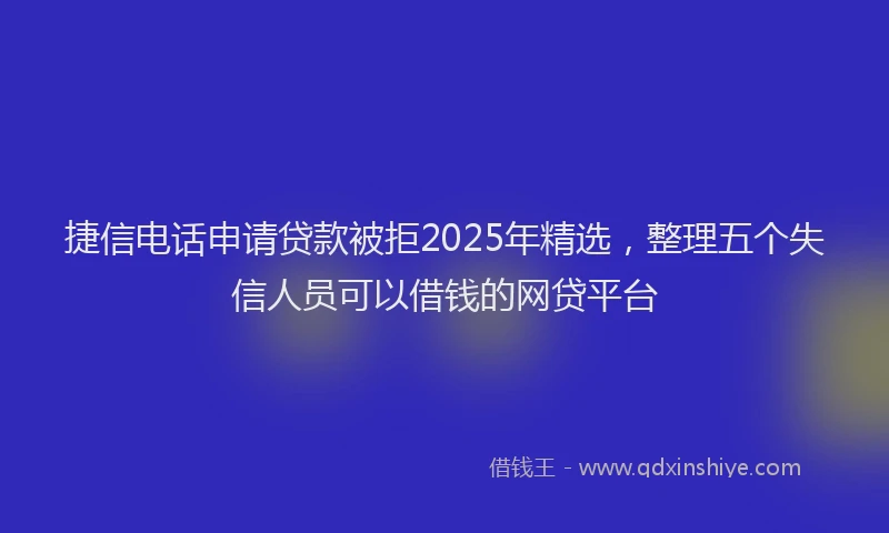 捷信电话申请贷款被拒2025年精选,整理五个失信人员可以借钱的网贷平台