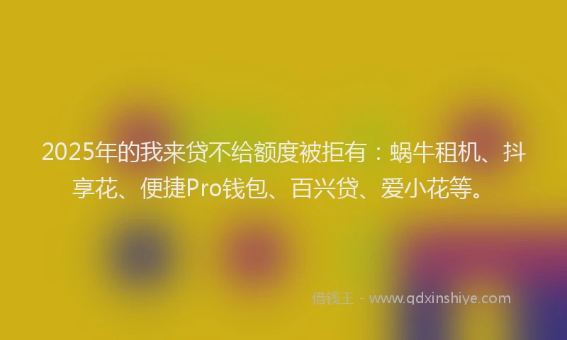 2025年的我来贷不给额度被拒有：蜗牛租机、抖享花、便捷Pro钱包、百兴贷、爱小花等。
