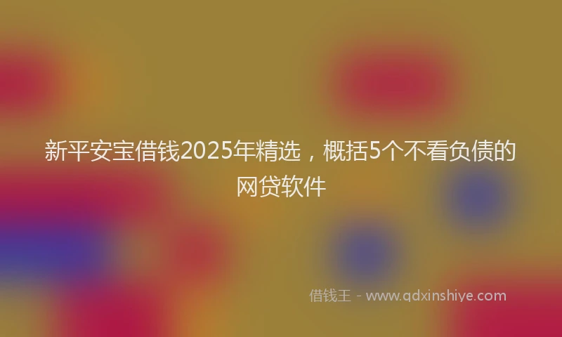 新平安宝借钱2025年精选，概括5个不看负债的网贷软件