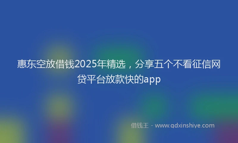 惠东空放借钱2025年精选，分享五个不看征信网贷平台放款快的app