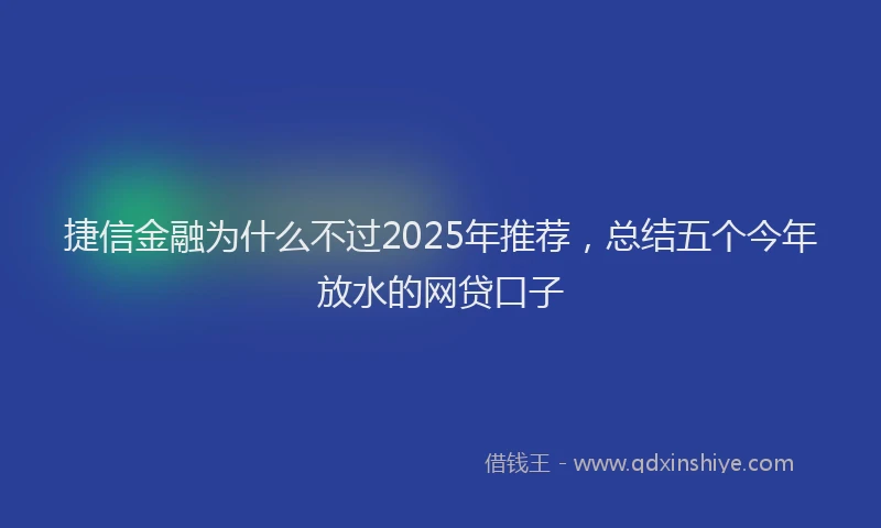 捷信金融为什么不过2025年推荐，总结五个今年放水的网贷口子