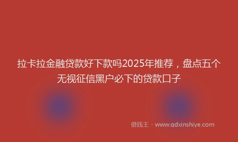 拉卡拉金融贷款好下款吗2025年推荐，盘点五个无视征信黑户必下的贷款口子