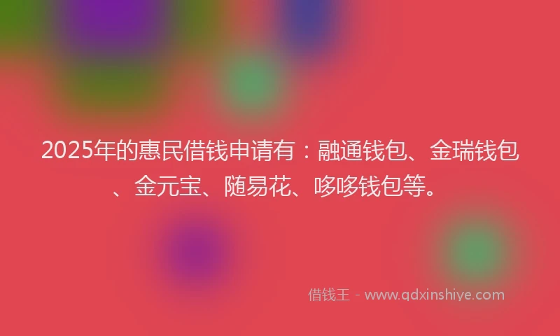 2025年的惠民借钱申请有:融通钱包、金瑞钱包、金元宝、随易花、哆哆钱包等。