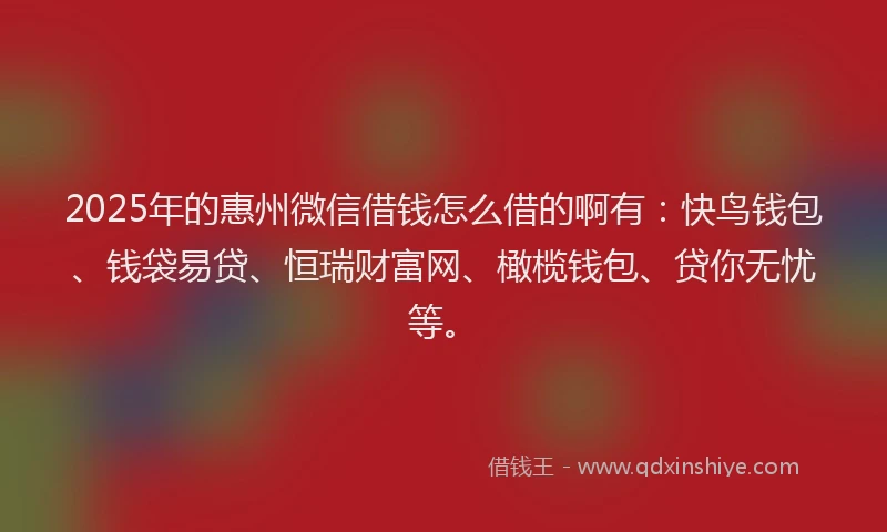 2025年的惠州微信借钱怎么借的啊有：快鸟钱包、钱袋易贷、恒瑞财富网、橄榄钱包、贷你无忧等。