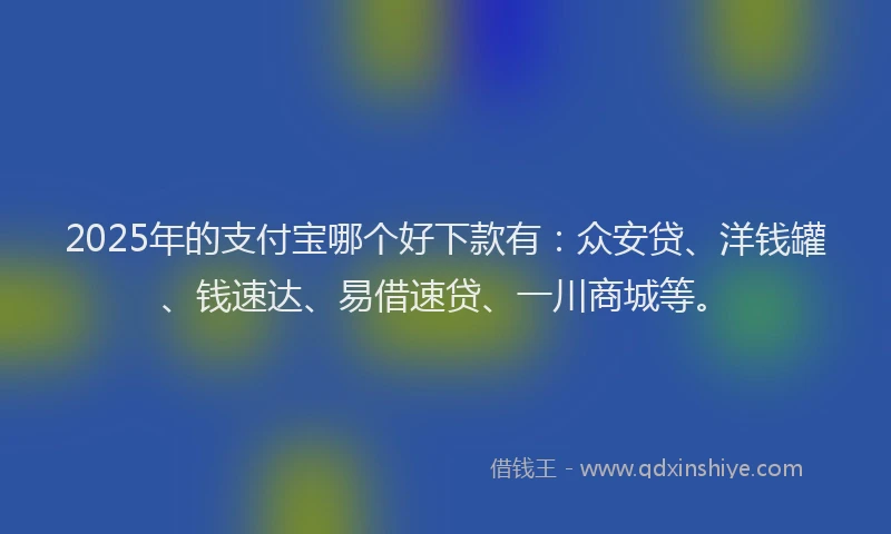2025年的支付宝哪个好下款有：众安贷、洋钱罐、钱速达、易借速贷、一川商城等。