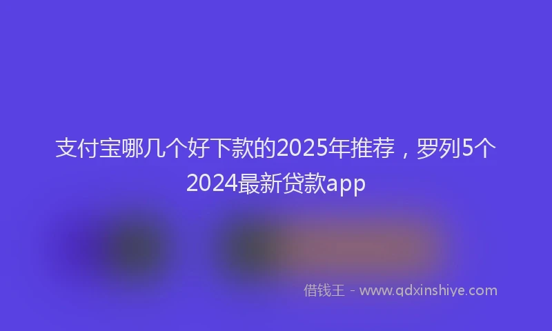 支付宝哪几个好下款的2025年推荐，罗列5个2024最新贷款app