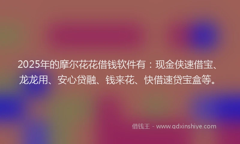 2025年的摩尔花花借钱软件有：现金侠速借宝、龙龙用、安心贷融、钱来花、快借速贷宝盒等。