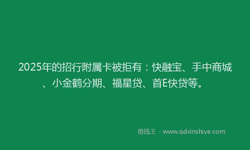 2025年的招行附属卡被拒有：快融宝、手中商城、小金鹤分期、福星贷、首E快贷等。