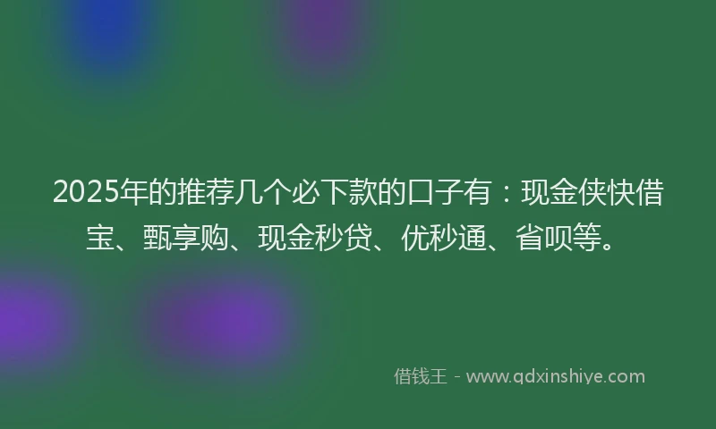 2025年的推荐几个必下款的口子有：现金侠快借宝、甄享购、现金秒贷、优秒通、省呗等。
