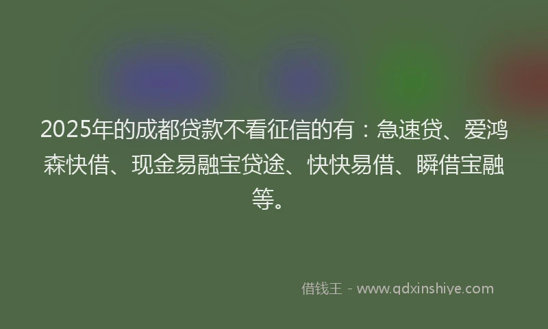 2025年的成都贷款不看征信的有：急速贷、爱鸿森快借、现金易融宝贷途、快快易借、瞬借宝融等。
