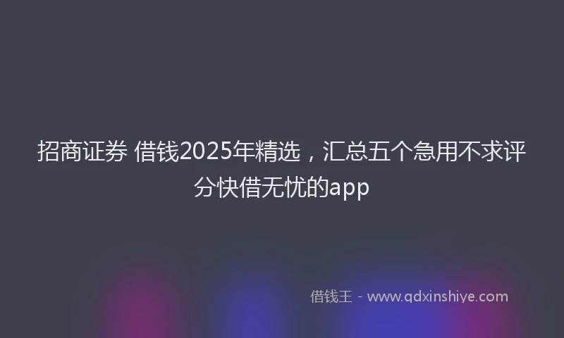 招商证券 借钱2025年精选，汇总五个急用不求评分快借无忧的app