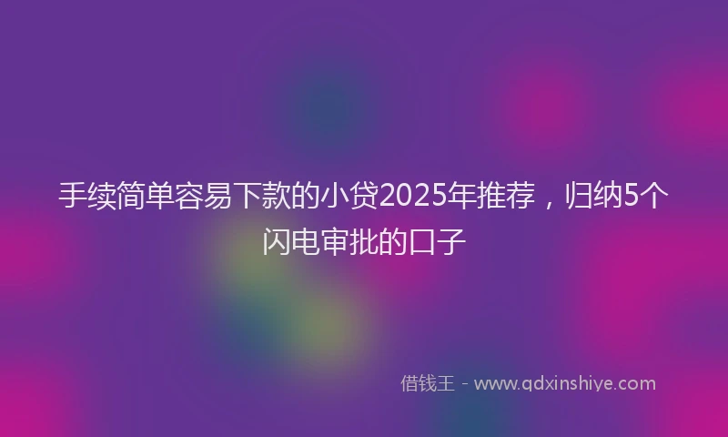 手续简单容易下款的小贷2025年推荐，归纳5个闪电审批的口子