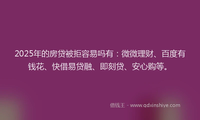2025年的房贷被拒容易吗有：微微理财、百度有钱花、快借易贷融、即刻贷、安心购等。