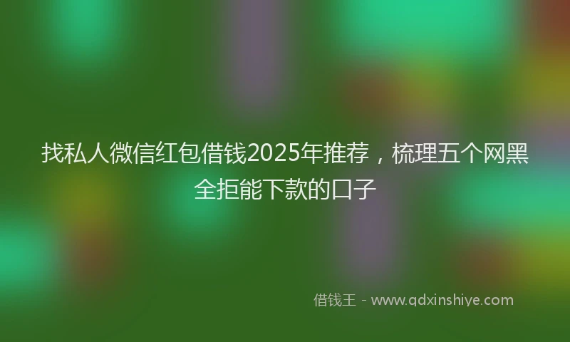 找私人微信红包借钱2025年推荐，梳理五个网黑全拒能下款的口子