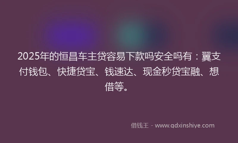 2025年的恒昌车主贷容易下款吗安全吗有：翼支付钱包、快捷贷宝、钱速达、现金秒贷宝融、想借等。
