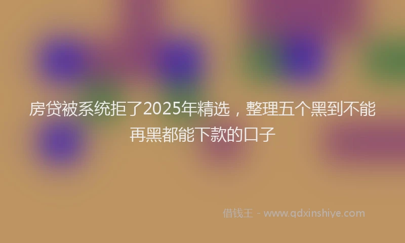 房贷被系统拒了2025年精选，整理五个黑到不能再黑都能下款的口子
