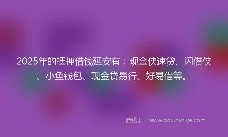 2025年的抵押借钱延安有：现金侠速贷、闪借侠、小鱼钱包、现金贷易行、好易借等。